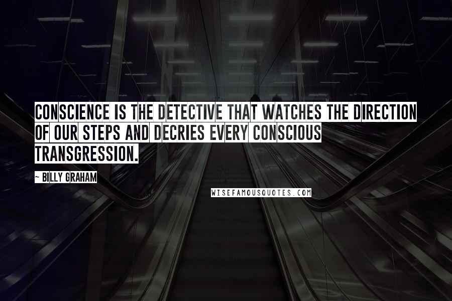 Billy Graham Quotes: Conscience is the detective that watches the direction of our steps and decries every conscious transgression.