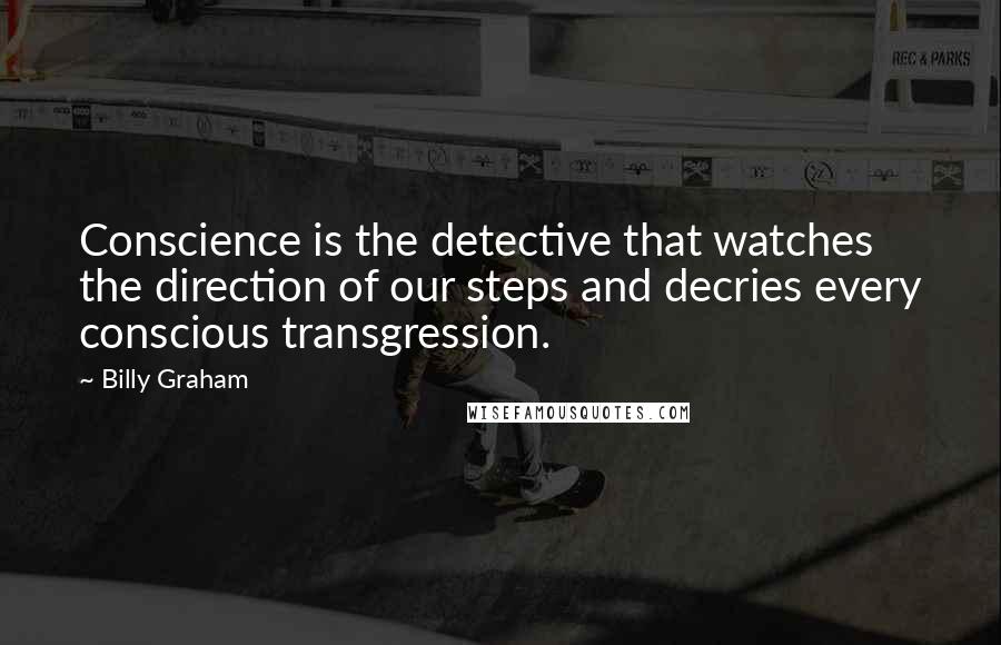 Billy Graham Quotes: Conscience is the detective that watches the direction of our steps and decries every conscious transgression.