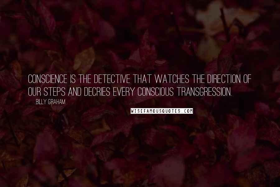 Billy Graham Quotes: Conscience is the detective that watches the direction of our steps and decries every conscious transgression.