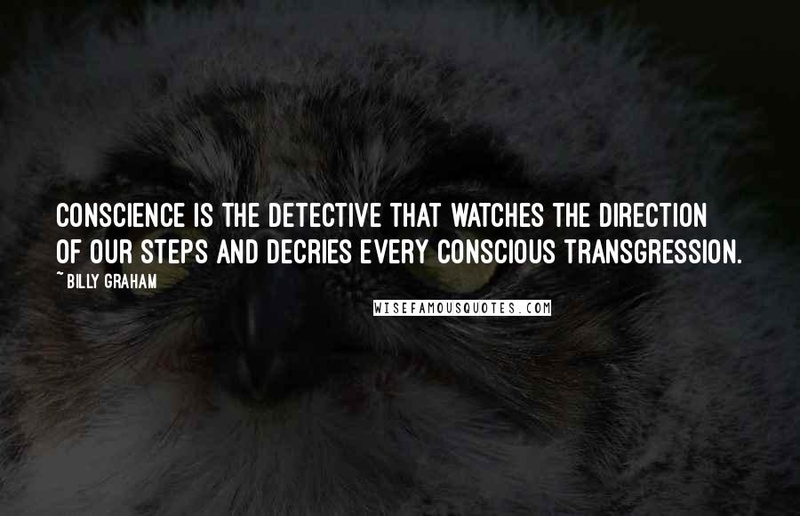 Billy Graham Quotes: Conscience is the detective that watches the direction of our steps and decries every conscious transgression.