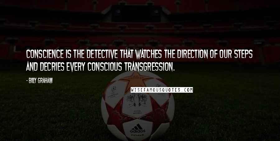 Billy Graham Quotes: Conscience is the detective that watches the direction of our steps and decries every conscious transgression.