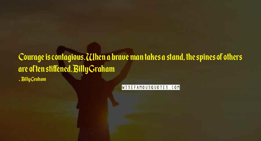 Billy Graham Quotes: Courage is contagious. When a brave man takes a stand, the spines of others are often stiffened.Billy Graham