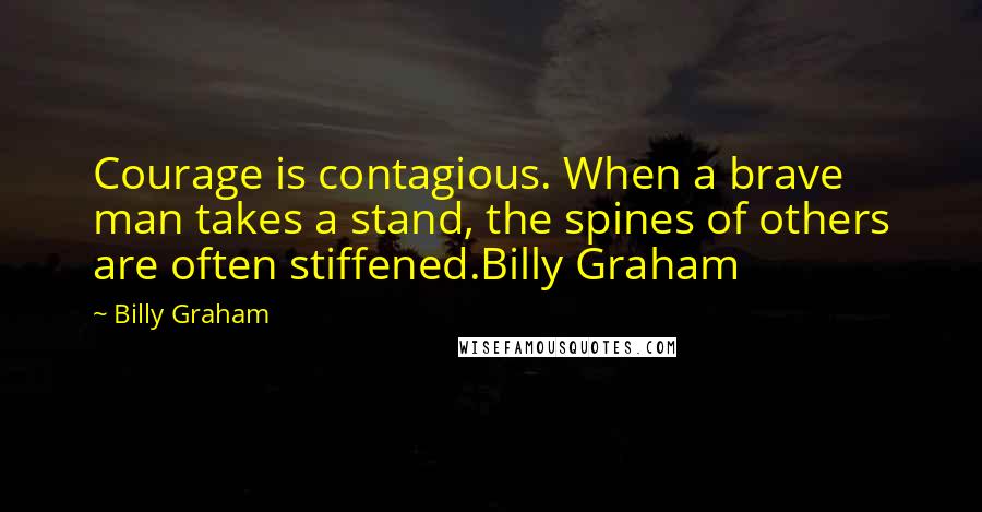 Billy Graham Quotes: Courage is contagious. When a brave man takes a stand, the spines of others are often stiffened.Billy Graham