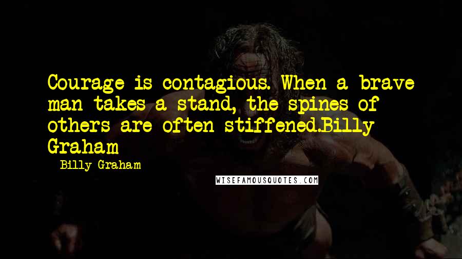 Billy Graham Quotes: Courage is contagious. When a brave man takes a stand, the spines of others are often stiffened.Billy Graham