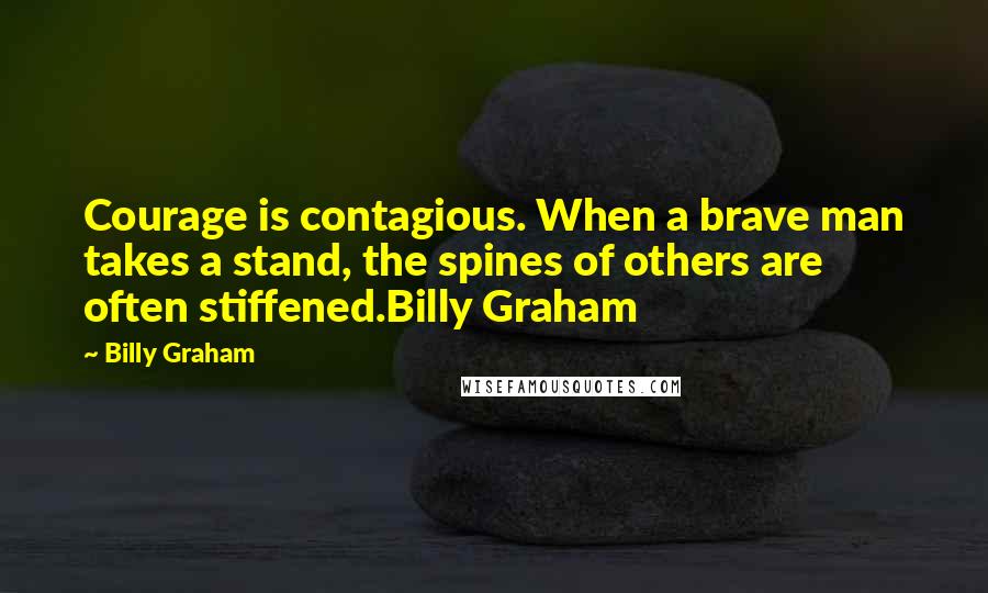 Billy Graham Quotes: Courage is contagious. When a brave man takes a stand, the spines of others are often stiffened.Billy Graham