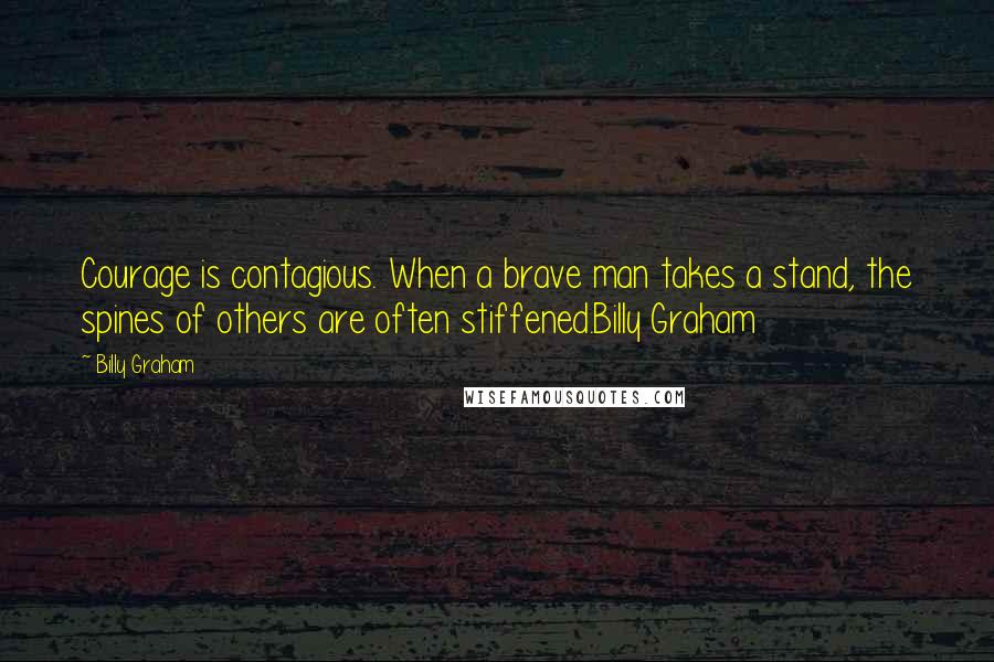 Billy Graham Quotes: Courage is contagious. When a brave man takes a stand, the spines of others are often stiffened.Billy Graham