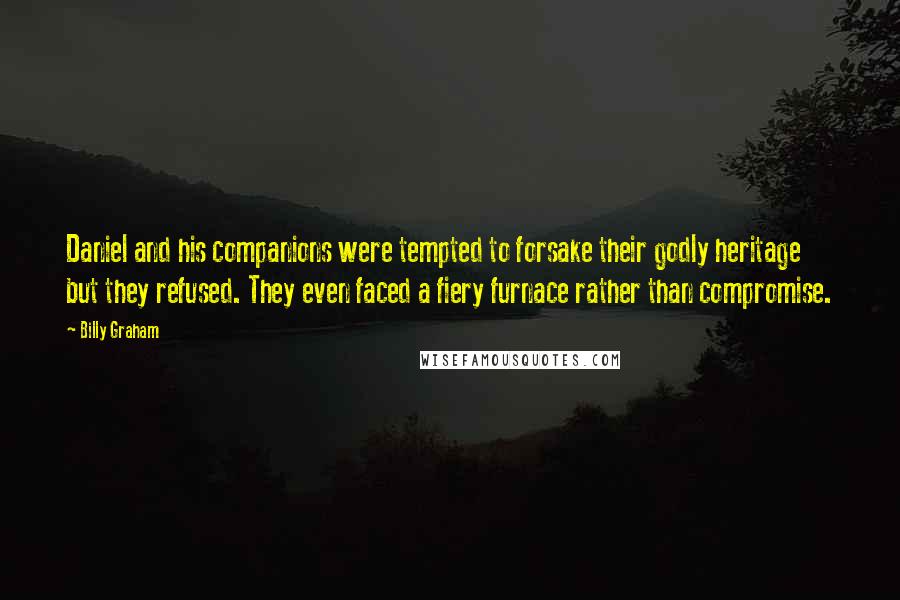 Billy Graham Quotes: Daniel and his companions were tempted to forsake their godly heritage but they refused. They even faced a fiery furnace rather than compromise.