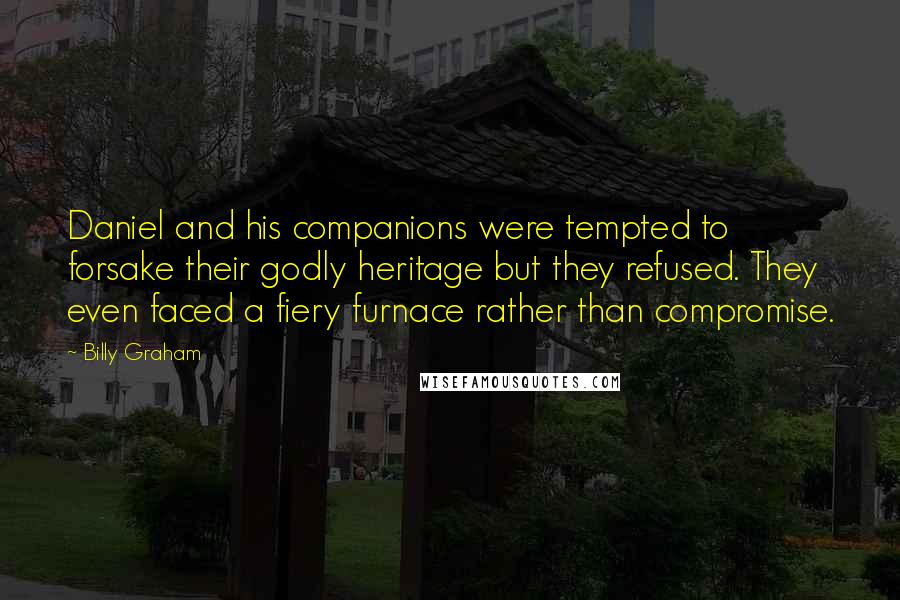 Billy Graham Quotes: Daniel and his companions were tempted to forsake their godly heritage but they refused. They even faced a fiery furnace rather than compromise.