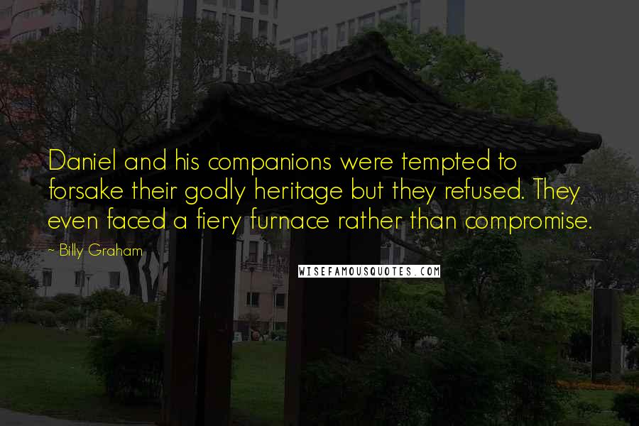 Billy Graham Quotes: Daniel and his companions were tempted to forsake their godly heritage but they refused. They even faced a fiery furnace rather than compromise.