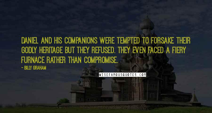 Billy Graham Quotes: Daniel and his companions were tempted to forsake their godly heritage but they refused. They even faced a fiery furnace rather than compromise.