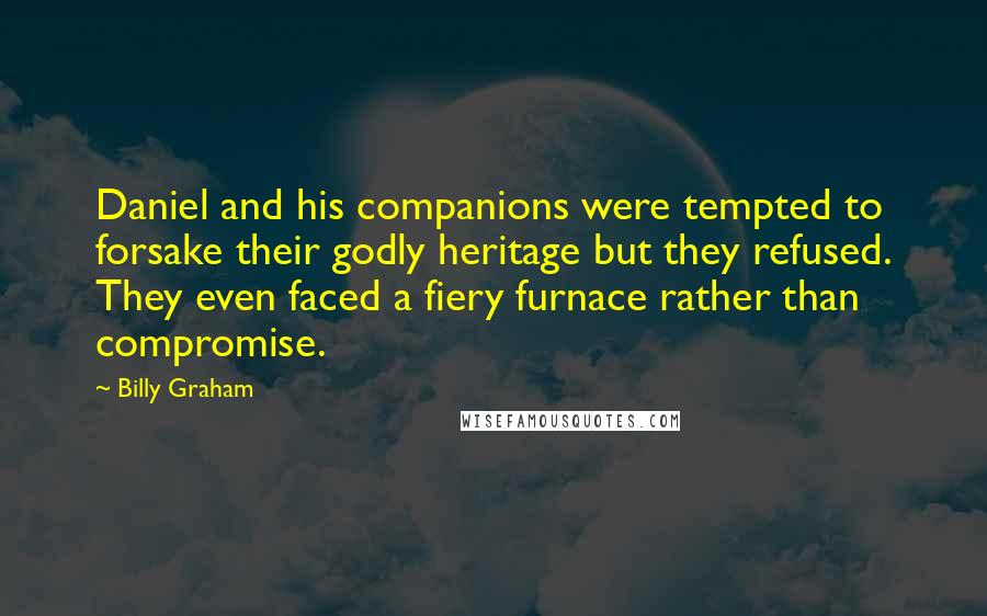 Billy Graham Quotes: Daniel and his companions were tempted to forsake their godly heritage but they refused. They even faced a fiery furnace rather than compromise.