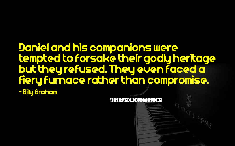 Billy Graham Quotes: Daniel and his companions were tempted to forsake their godly heritage but they refused. They even faced a fiery furnace rather than compromise.