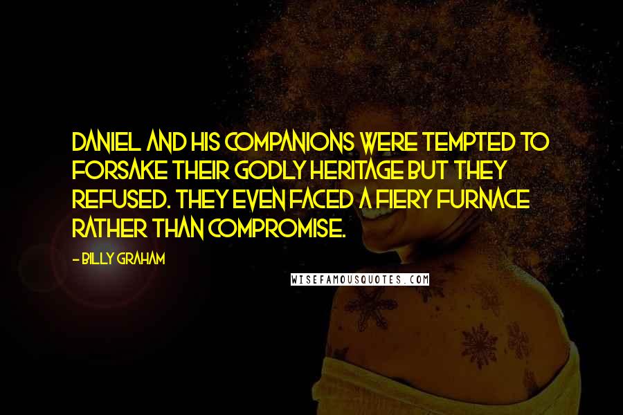 Billy Graham Quotes: Daniel and his companions were tempted to forsake their godly heritage but they refused. They even faced a fiery furnace rather than compromise.