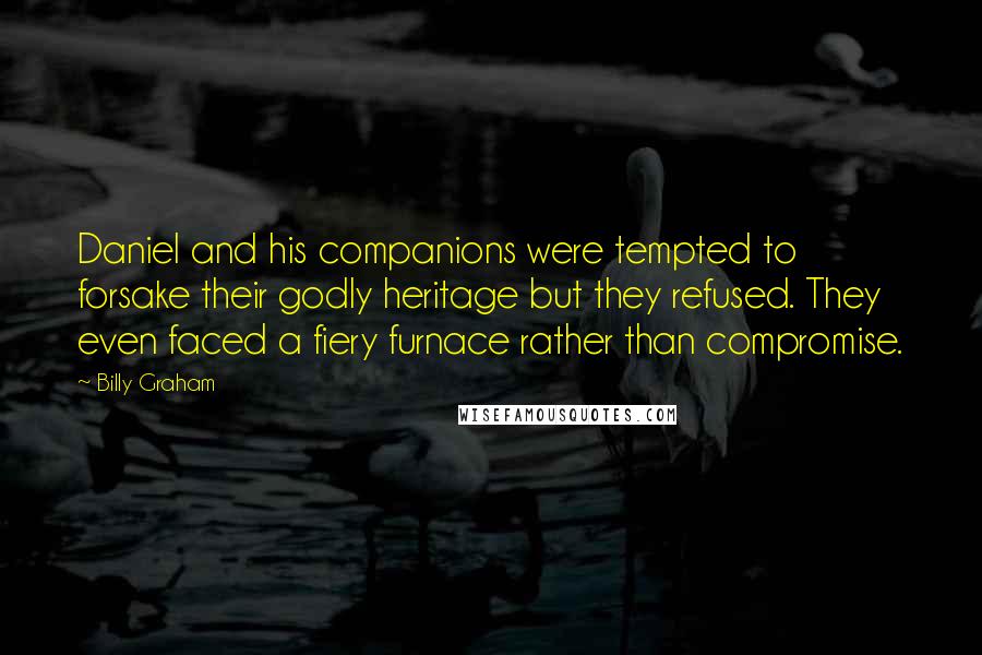 Billy Graham Quotes: Daniel and his companions were tempted to forsake their godly heritage but they refused. They even faced a fiery furnace rather than compromise.