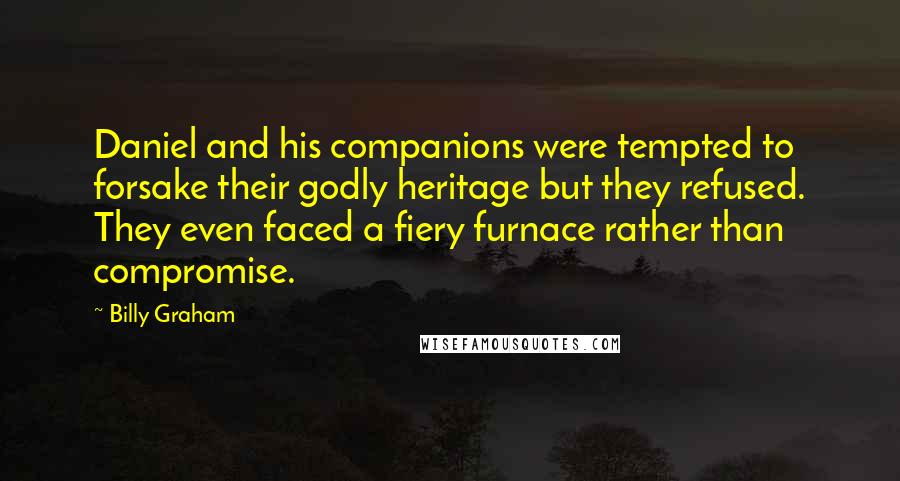 Billy Graham Quotes: Daniel and his companions were tempted to forsake their godly heritage but they refused. They even faced a fiery furnace rather than compromise.