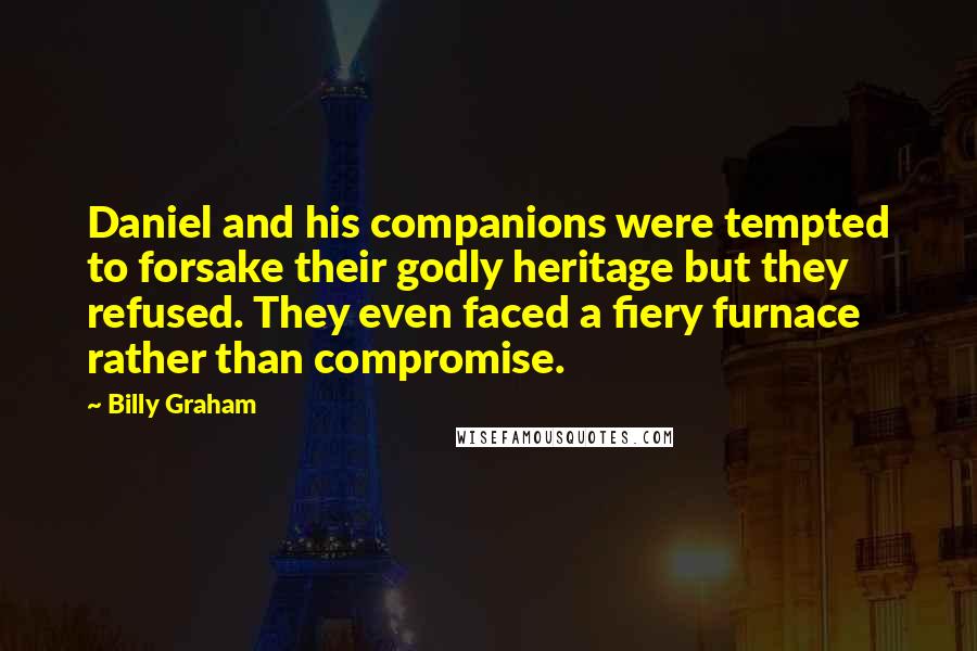 Billy Graham Quotes: Daniel and his companions were tempted to forsake their godly heritage but they refused. They even faced a fiery furnace rather than compromise.