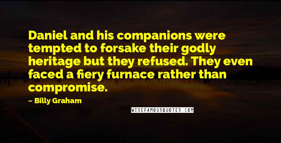 Billy Graham Quotes: Daniel and his companions were tempted to forsake their godly heritage but they refused. They even faced a fiery furnace rather than compromise.