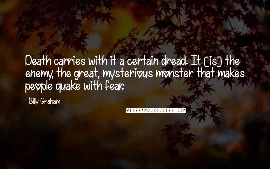 Billy Graham Quotes: Death carries with it a certain dread. It [is] the enemy, the great, mysterious monster that makes people quake with fear.
