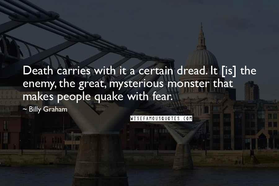 Billy Graham Quotes: Death carries with it a certain dread. It [is] the enemy, the great, mysterious monster that makes people quake with fear.