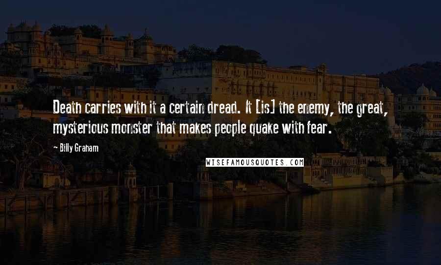 Billy Graham Quotes: Death carries with it a certain dread. It [is] the enemy, the great, mysterious monster that makes people quake with fear.