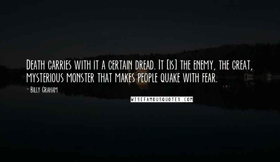 Billy Graham Quotes: Death carries with it a certain dread. It [is] the enemy, the great, mysterious monster that makes people quake with fear.