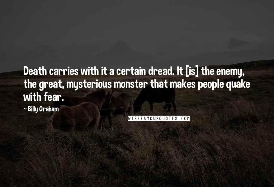 Billy Graham Quotes: Death carries with it a certain dread. It [is] the enemy, the great, mysterious monster that makes people quake with fear.