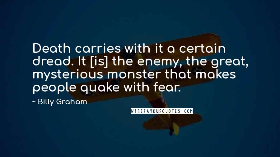 Billy Graham Quotes: Death carries with it a certain dread. It [is] the enemy, the great, mysterious monster that makes people quake with fear.