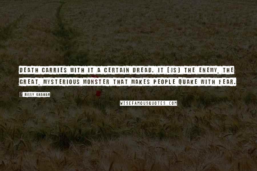 Billy Graham Quotes: Death carries with it a certain dread. It [is] the enemy, the great, mysterious monster that makes people quake with fear.