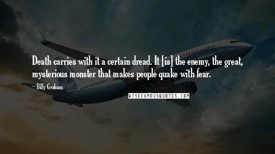 Billy Graham Quotes: Death carries with it a certain dread. It [is] the enemy, the great, mysterious monster that makes people quake with fear.