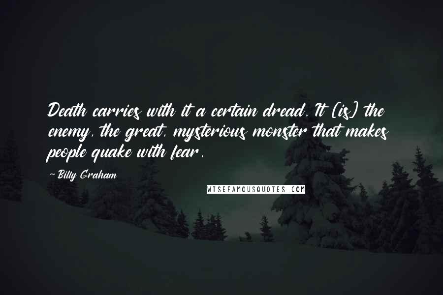 Billy Graham Quotes: Death carries with it a certain dread. It [is] the enemy, the great, mysterious monster that makes people quake with fear.