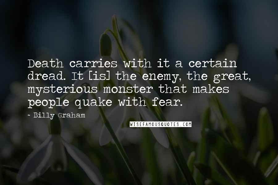 Billy Graham Quotes: Death carries with it a certain dread. It [is] the enemy, the great, mysterious monster that makes people quake with fear.