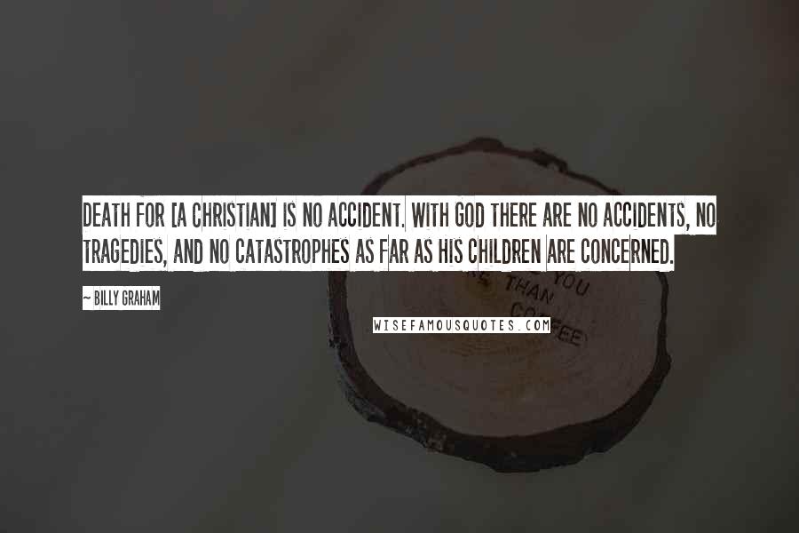 Billy Graham Quotes: Death for [a Christian] is no accident. With God there are no accidents, no tragedies, and no catastrophes as far as His children are concerned.