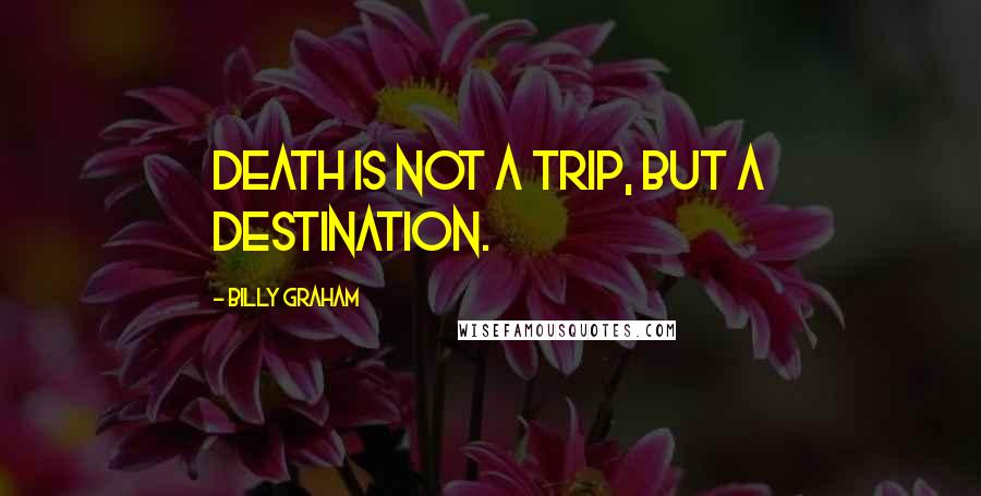 Billy Graham Quotes: Death is not a trip, but a destination.