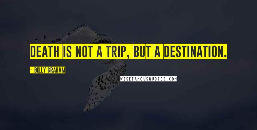 Billy Graham Quotes: Death is not a trip, but a destination.