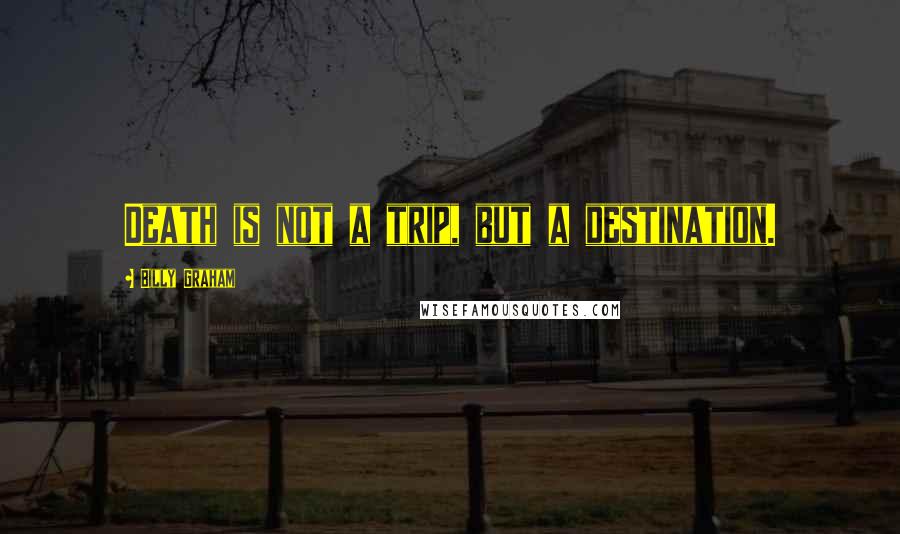 Billy Graham Quotes: Death is not a trip, but a destination.