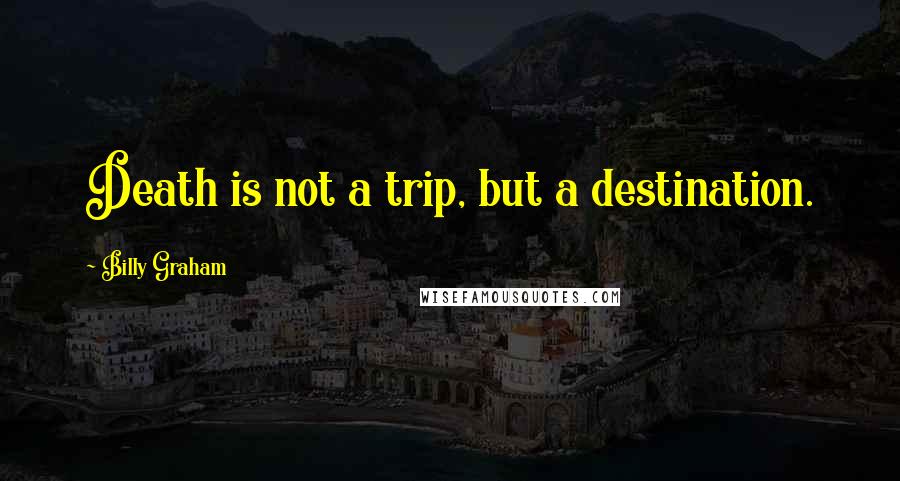 Billy Graham Quotes: Death is not a trip, but a destination.