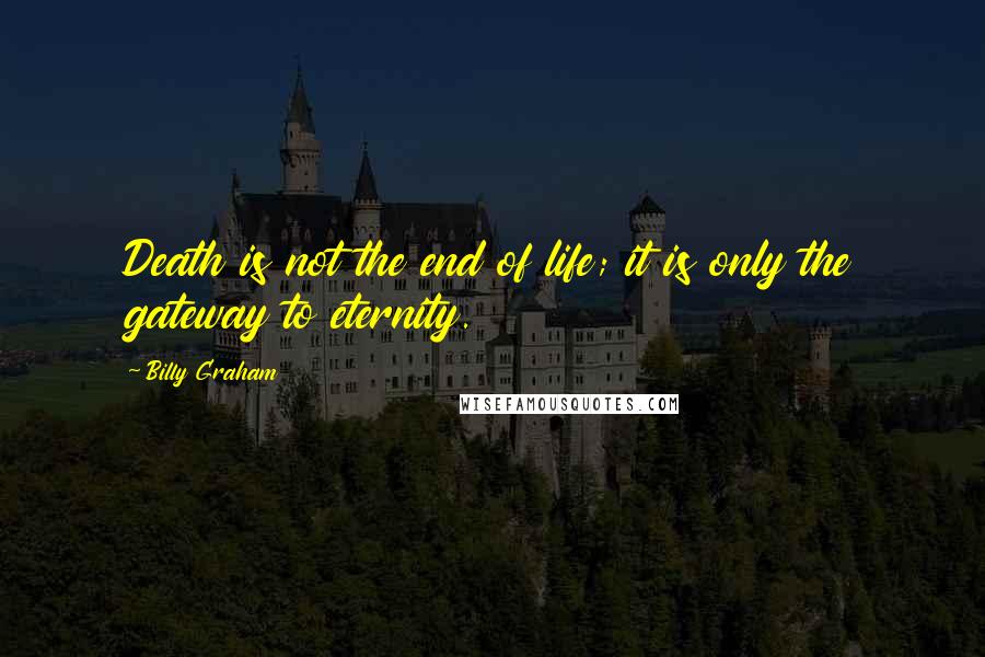 Billy Graham Quotes: Death is not the end of life; it is only the gateway to eternity.