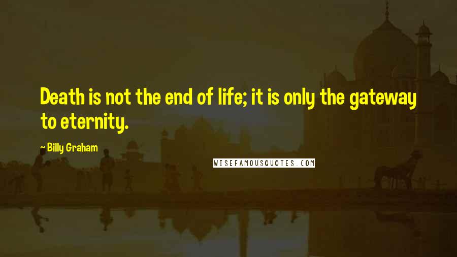 Billy Graham Quotes: Death is not the end of life; it is only the gateway to eternity.