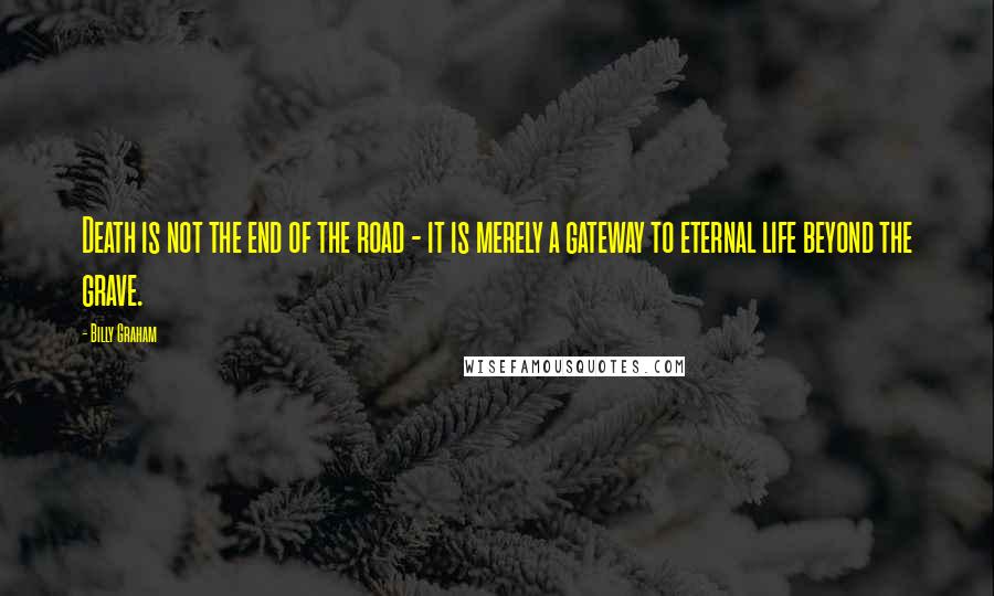 Billy Graham Quotes: Death is not the end of the road - it is merely a gateway to eternal life beyond the grave.