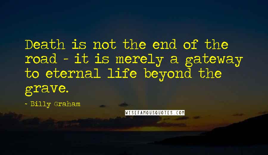 Billy Graham Quotes: Death is not the end of the road - it is merely a gateway to eternal life beyond the grave.