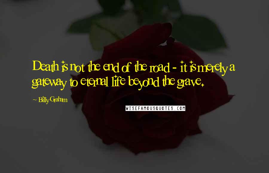 Billy Graham Quotes: Death is not the end of the road - it is merely a gateway to eternal life beyond the grave.
