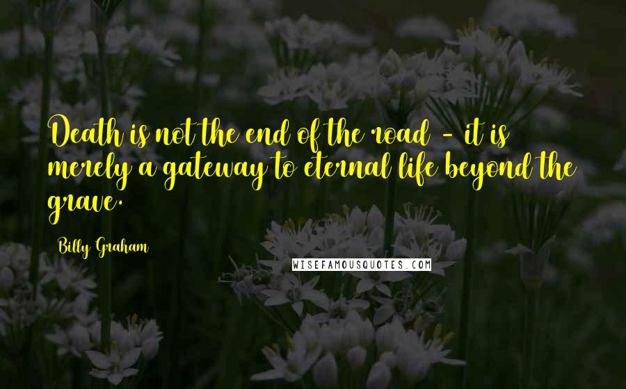 Billy Graham Quotes: Death is not the end of the road - it is merely a gateway to eternal life beyond the grave.