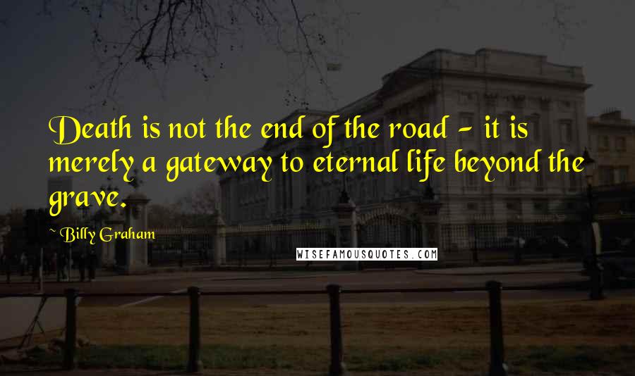 Billy Graham Quotes: Death is not the end of the road - it is merely a gateway to eternal life beyond the grave.