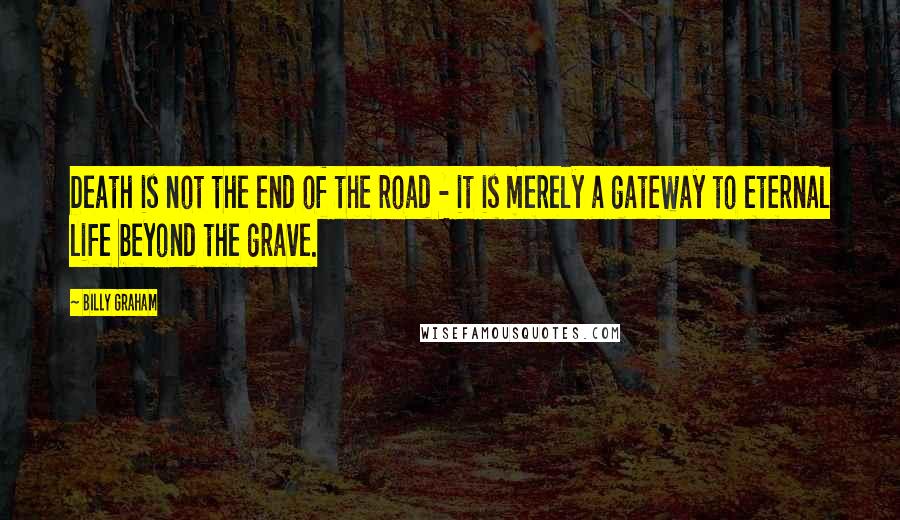 Billy Graham Quotes: Death is not the end of the road - it is merely a gateway to eternal life beyond the grave.
