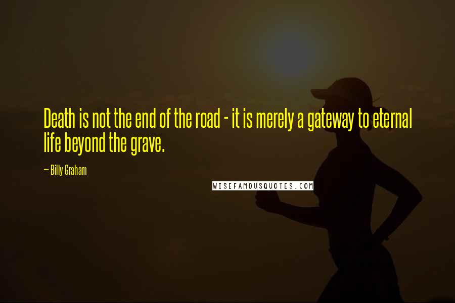 Billy Graham Quotes: Death is not the end of the road - it is merely a gateway to eternal life beyond the grave.