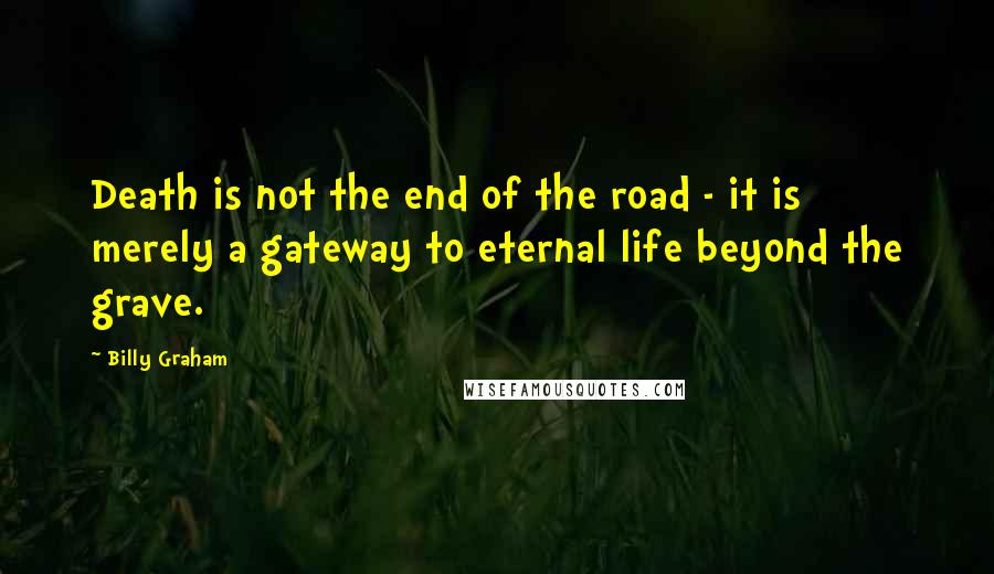 Billy Graham Quotes: Death is not the end of the road - it is merely a gateway to eternal life beyond the grave.