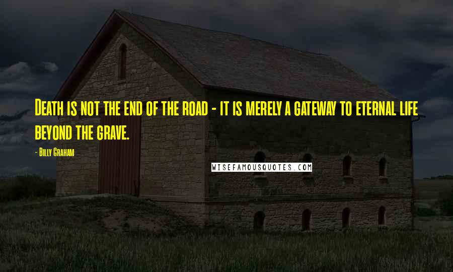 Billy Graham Quotes: Death is not the end of the road - it is merely a gateway to eternal life beyond the grave.