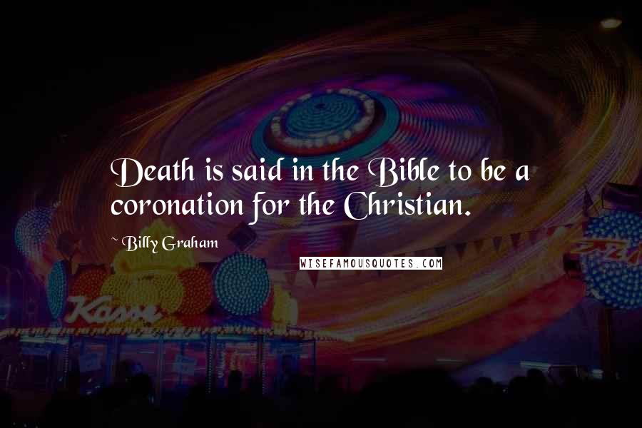 Billy Graham Quotes: Death is said in the Bible to be a coronation for the Christian.