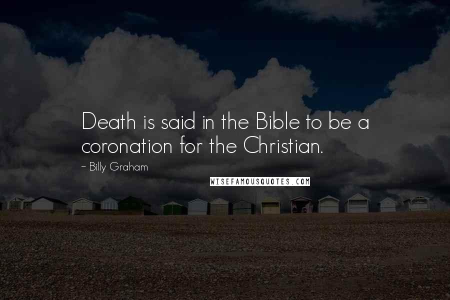 Billy Graham Quotes: Death is said in the Bible to be a coronation for the Christian.