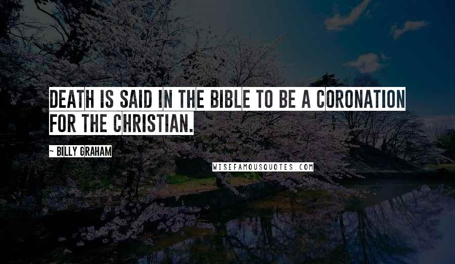 Billy Graham Quotes: Death is said in the Bible to be a coronation for the Christian.